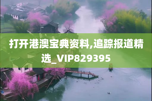 打开港澳宝典资料,追踪报道精选_VIP829395