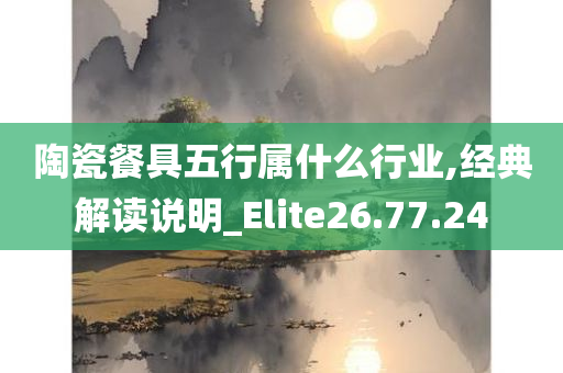 陶瓷餐具五行属什么行业,经典解读说明_Elite26.77.24