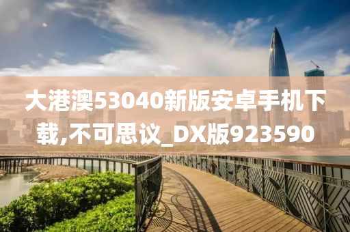 大港澳53040新版安卓手机下载,不可思议_DX版923590