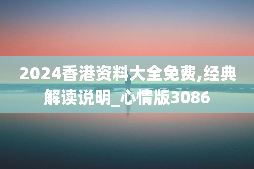 2024香港资料大全免费,经典解读说明_心情版3086