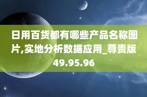 日用百货都有哪些产品名称图片,实地分析数据应用_尊贵版49.95.96