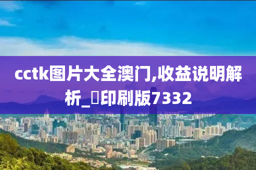 cctk图片大全澳门,收益说明解析_‌印刷版7332