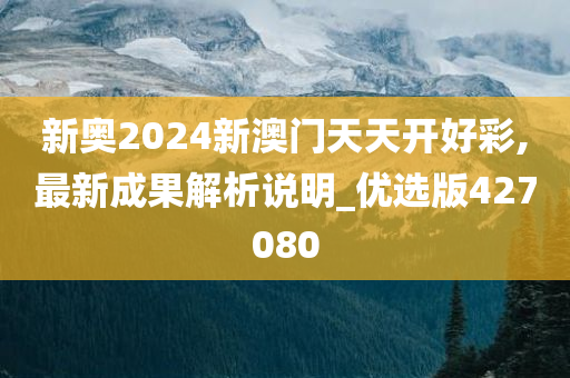 新奥2024新澳门天天开好彩,最新成果解析说明_优选版427080