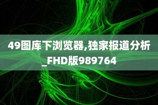 49图库下浏览器,独家报道分析_FHD版989764