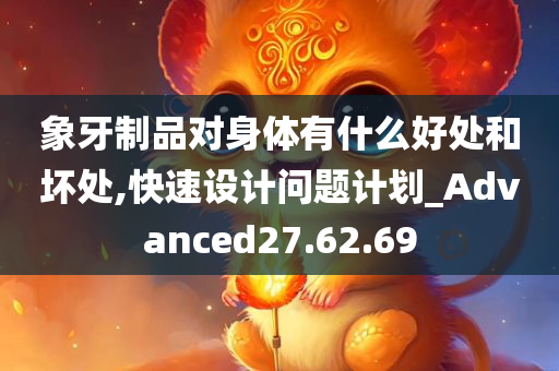 象牙制品对身体有什么好处和坏处,快速设计问题计划_Advanced27.62.69