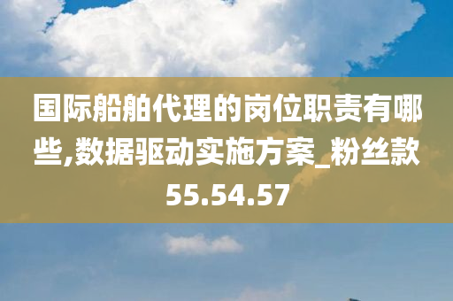 国际船舶代理的岗位职责有哪些,数据驱动实施方案_粉丝款55.54.57