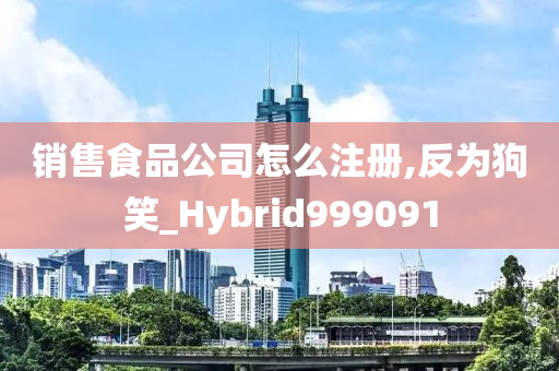 销售食品公司怎么注册,反为狗笑_Hybrid999091