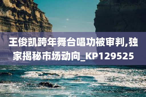 王俊凯跨年舞台唱功被审判,独家揭秘市场动向_KP129525