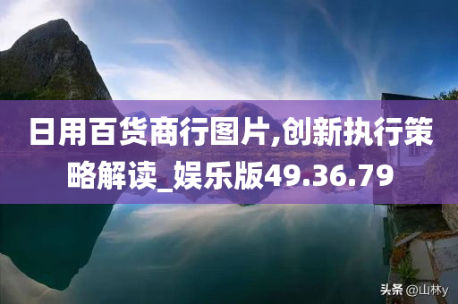 日用百货商行图片,创新执行策略解读_娱乐版49.36.79