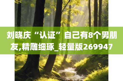 刘晓庆“认证”自己有8个男朋友,精雕细琢_轻量版269947