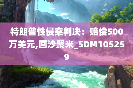 特朗普性侵案判决：赔偿500万美元,画沙聚米_5DM105259