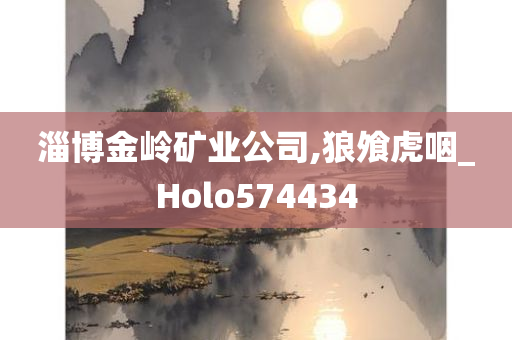 淄博金岭矿业公司,狼飧虎咽_Holo574434