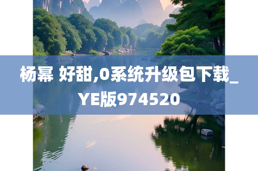 杨幂 好甜,0系统升级包下载_YE版974520