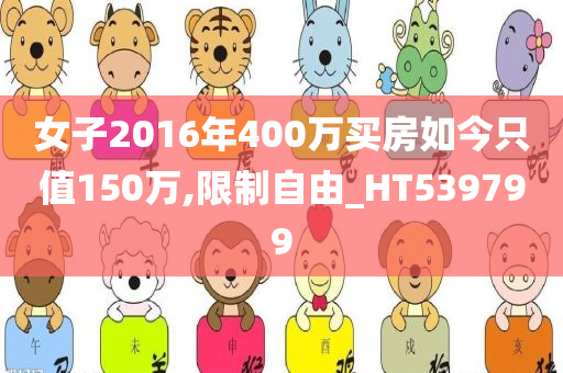 女子2016年400万买房如今只值150万,限制自由_HT539799