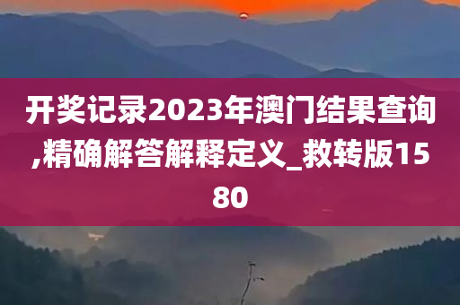 开奖记录2023年澳门结果查询,精确解答解释定义_救转版1580