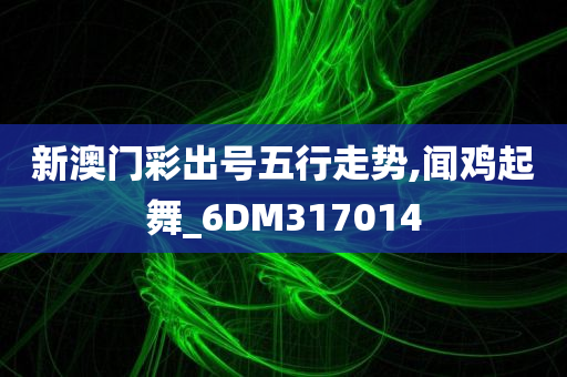 新澳门彩出号五行走势,闻鸡起舞_6DM317014