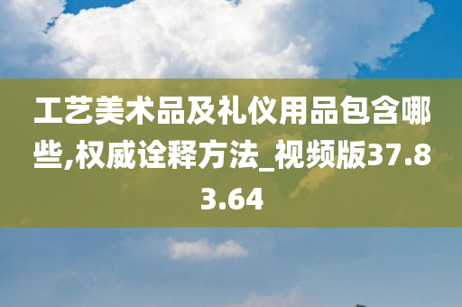 工艺美术品及礼仪用品包含哪些,权威诠释方法_视频版37.83.64