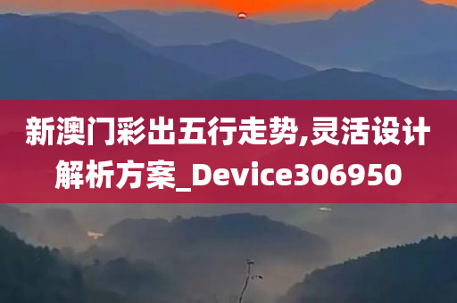 新澳门彩出五行走势,灵活设计解析方案_Device306950