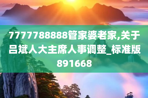 7777788888管家婆老家,关于吕斌人大主席人事调整_标准版891668