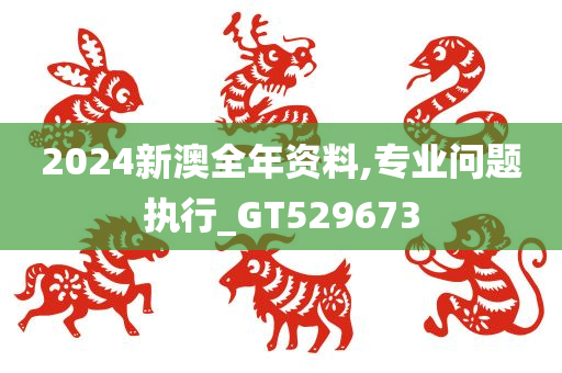 2024新澳全年资料,专业问题执行_GT529673