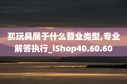 买玩具属于什么营业类型,专业解答执行_iShop40.60.60