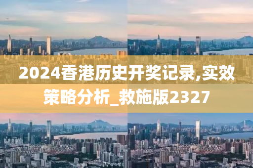 2024香港历史开奖记录,实效策略分析_救施版2327