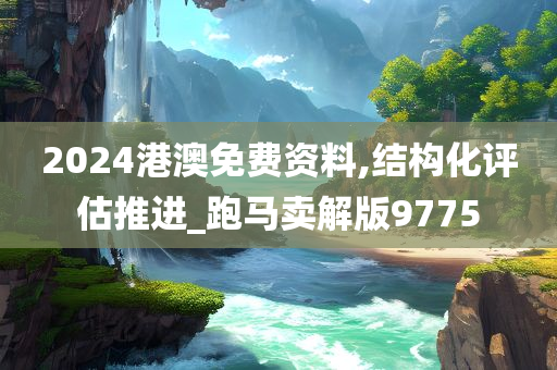 2024港澳免费资料,结构化评估推进_跑马卖解版9775