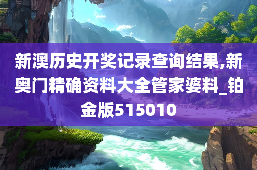 新澳历史开奖记录查询结果,新奥门精确资料大全管家婆料_铂金版515010