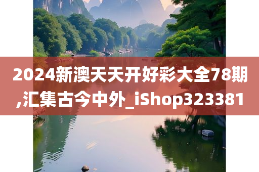 2024新澳天天开好彩大全78期,汇集古今中外_iShop323381