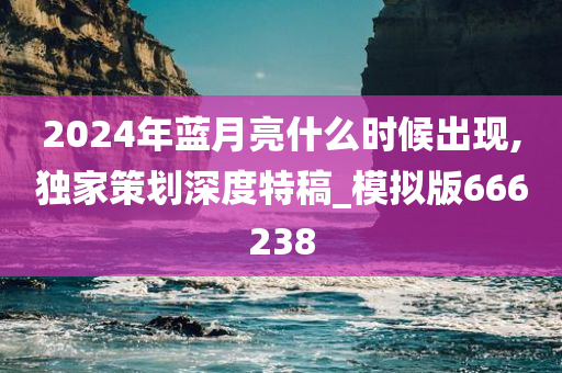 2024年蓝月亮什么时候出现,独家策划深度特稿_模拟版666238