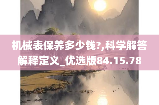 机械表保养多少钱?,科学解答解释定义_优选版84.15.78