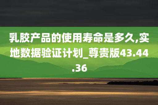 乳胶产品的使用寿命是多久,实地数据验证计划_尊贵版43.44.36