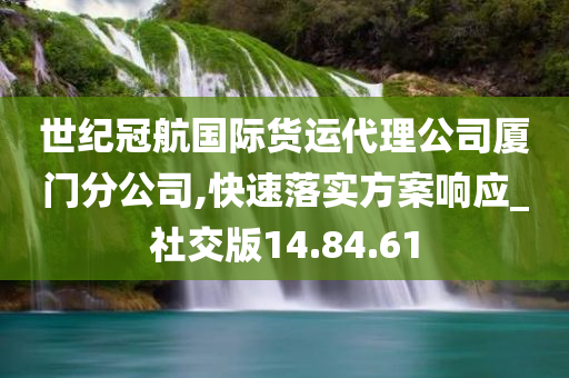 世纪冠航国际货运代理公司厦门分公司,快速落实方案响应_社交版14.84.61