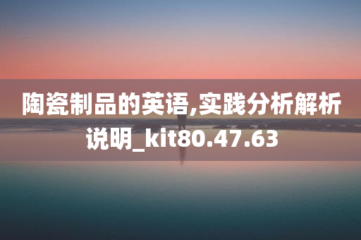 陶瓷制品的英语,实践分析解析说明_kit80.47.63