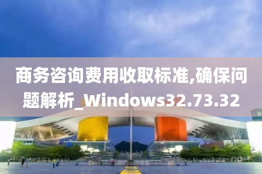 商务咨询费用收取标准,确保问题解析_Windows32.73.32