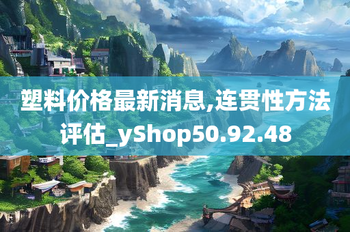 塑料价格最新消息,连贯性方法评估_yShop50.92.48