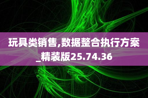 玩具类销售,数据整合执行方案_精装版25.74.36