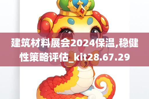 建筑材料展会2024保温,稳健性策略评估_kit28.67.29