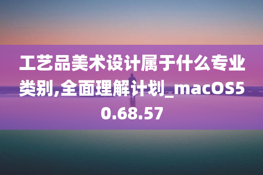 工艺品美术设计属于什么专业类别,全面理解计划_macOS50.68.57