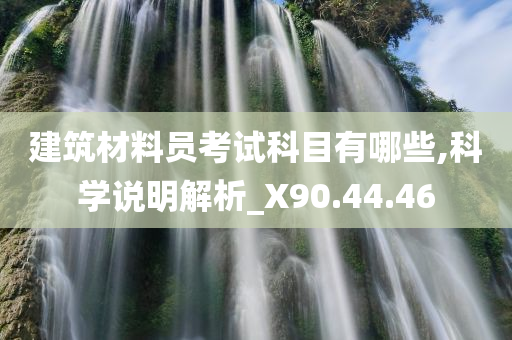 建筑材料员考试科目有哪些,科学说明解析_X90.44.46