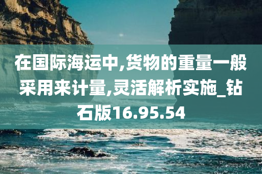 在国际海运中,货物的重量一般采用来计量,灵活解析实施_钻石版16.95.54