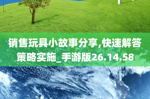 销售玩具小故事分享,快速解答策略实施_手游版26.14.58