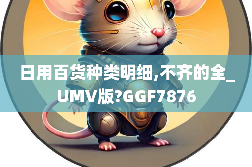 日用百货种类明细,不齐的全_UMV版?GGF7876