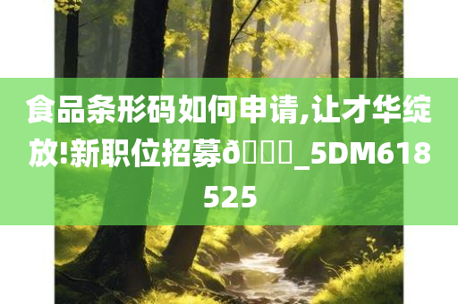 食品条形码如何申请,让才华绽放!新职位招募🀄_5DM618525