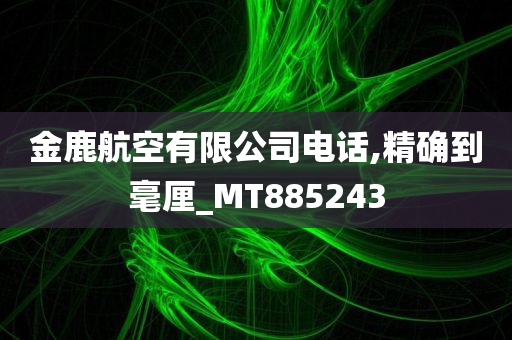 金鹿航空有限公司电话,精确到毫厘_MT885243