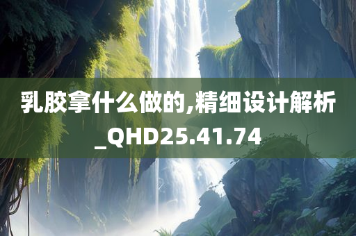 乳胶拿什么做的,精细设计解析_QHD25.41.74