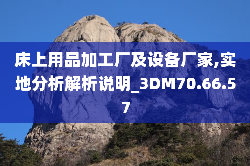 床上用品加工厂及设备厂家,实地分析解析说明_3DM70.66.57