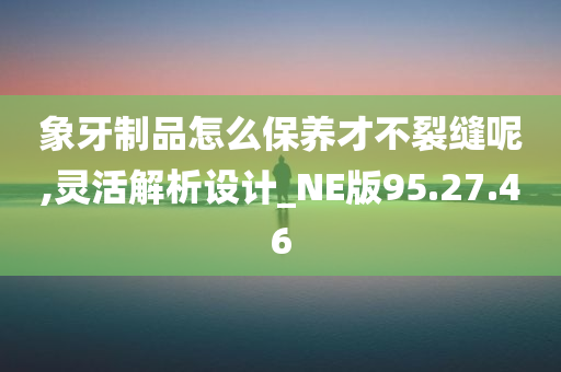 象牙制品怎么保养才不裂缝呢,灵活解析设计_NE版95.27.46