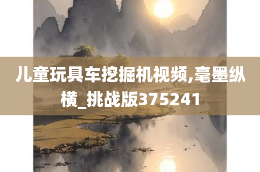 儿童玩具车挖掘机视频,毫墨纵横_挑战版375241