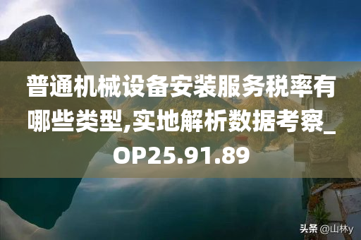 普通机械设备安装服务税率有哪些类型,实地解析数据考察_OP25.91.89